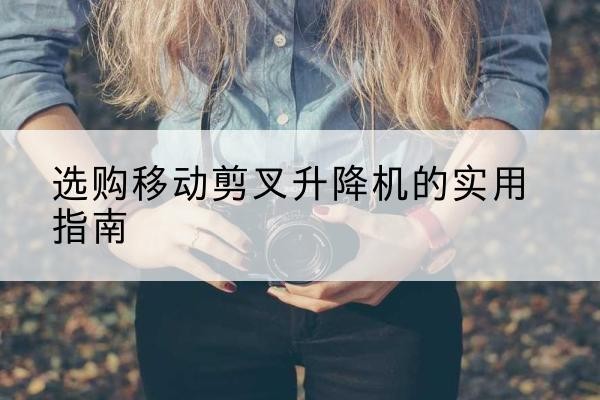麦积移动剪叉升降机怎么选-选购移动剪叉升降机的实用指南