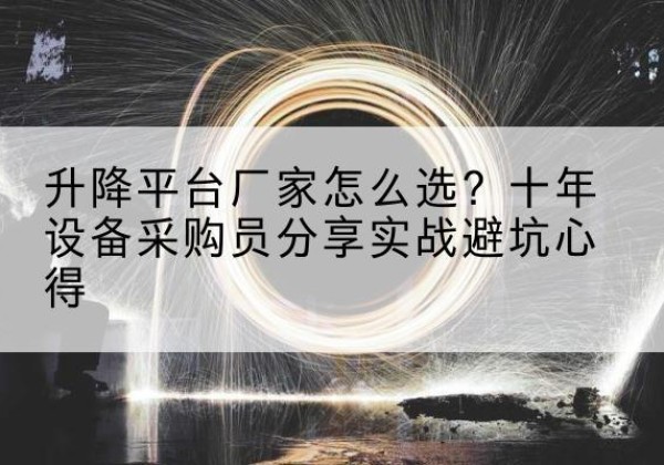 麦积升降平台厂家-怎么选？十年设备采购员分享实战避坑心得