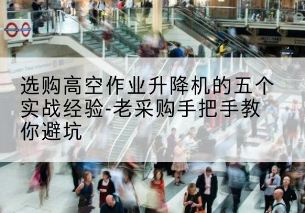 麦积高空作业升降机厂家-选购高空作业升降机的五个实战经验-老采购手把手教你避坑