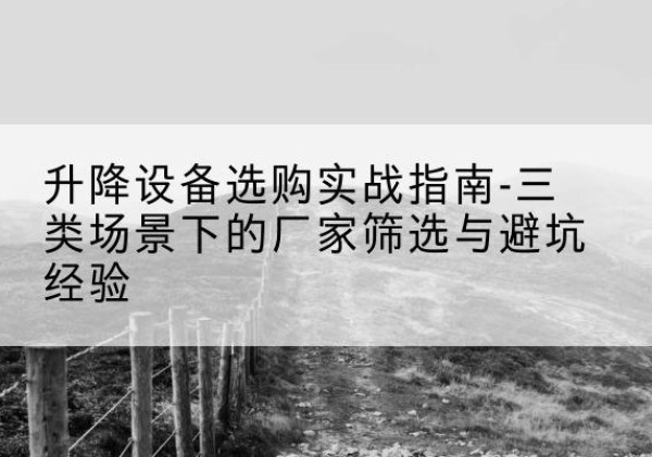 麦积移动式升降机厂家推荐-升降设备选购实战指南-三类场景下的厂家筛选与避坑经验