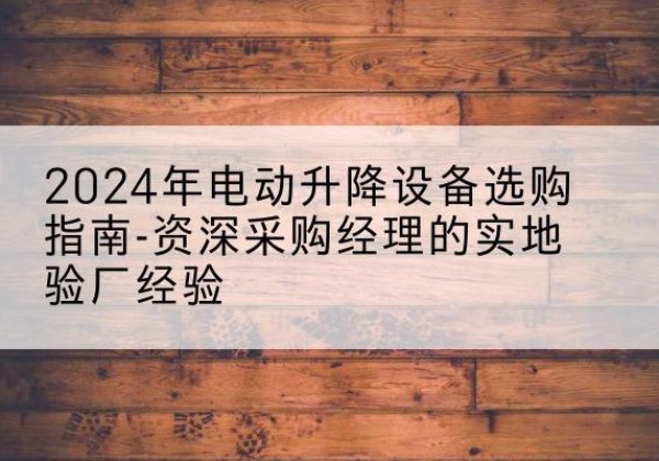 麦积电动剪叉升降平台厂家-2024年电动升降设备选购指南-资深采购经理的实地验厂经验