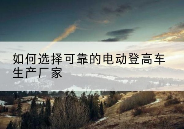 麦积电动登高车厂家-如何选择可靠的电动登高车生产厂家