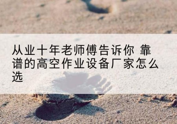 麦积高空作业升降机厂家推荐-从业十年老师傅告诉你 靠谱的高空作业设备厂家怎么选