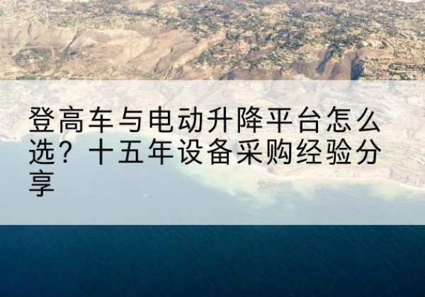 麦积登高车厂家厂家-登高车与电动升降平台怎么选？十五年设备采购经验分享