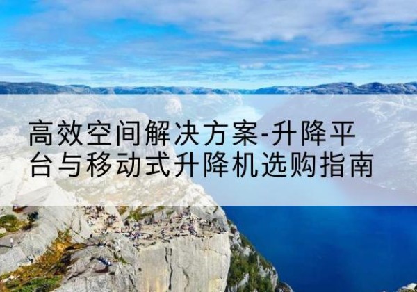 麦积升降平台厂家-*空间解决方案-升降平台与移动式升降机选购指南