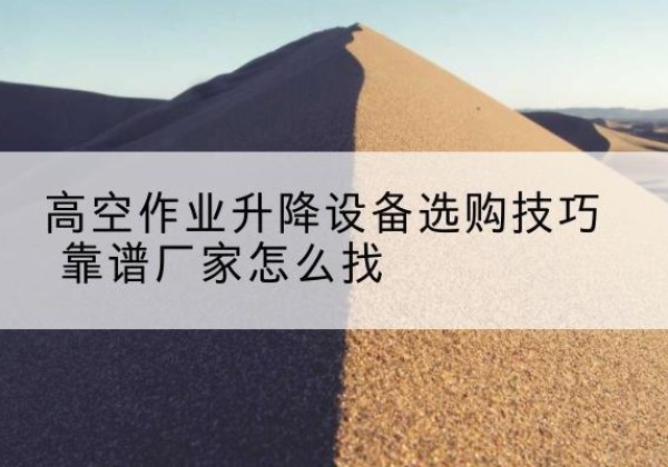 麦积电动升降平台厂家推荐-高空作业升降设备选购技巧 靠谱厂家怎么找