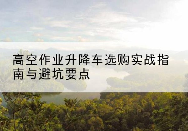 麦积升降车怎么选-高空作业升降车选购实战指南与避坑要点