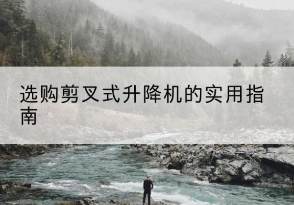 麦积剪叉式升降机怎么选-选购剪叉式升降机的实用指南