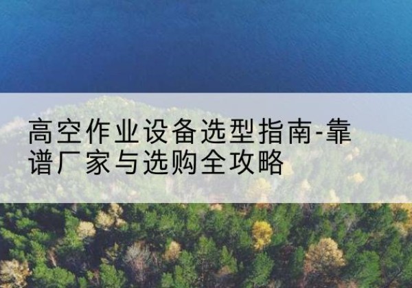 麦积升降车厂家-高空作业设备选型指南-靠谱厂家与选购全攻略