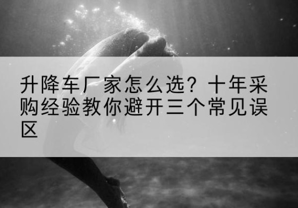 麦积升降车厂家-怎么选？十年采购经验教你避开三个常见误区
