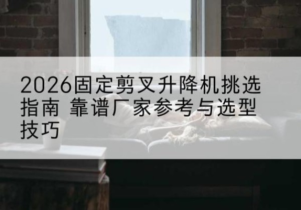 麦积固定剪叉升降机厂家推荐-2026固定剪叉升降机挑选指南 靠谱厂家参考与选型技巧